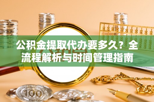 舞钢公积金提取代办要多久？全流程解析与时间管理指南