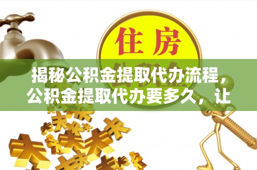 舞钢揭秘公积金提取代办流程，公积金提取代办要多久，让你心中有数