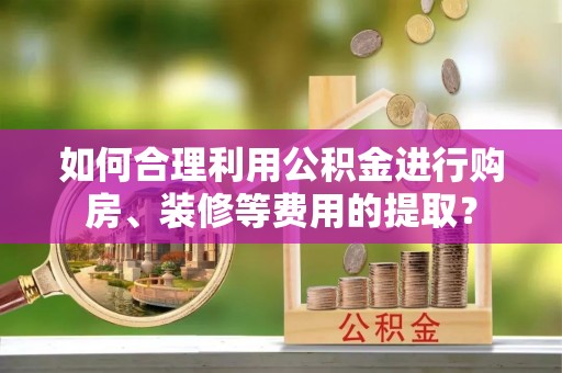舞钢如何合理利用公积金进行购房、装修等费用的提取？