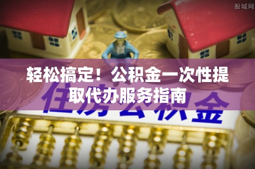 舞钢轻松搞定！公积金一次性提取代办服务指南