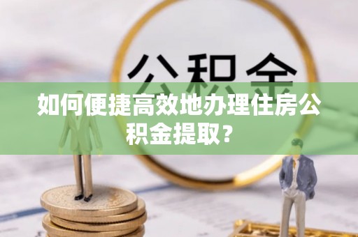 舞钢如何便捷高效地办理住房公积金提取？