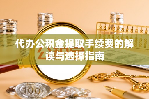 舞钢代办公积金提取手续费的解读与选择指南